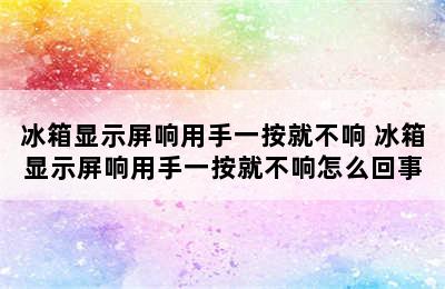 冰箱显示屏响用手一按就不响 冰箱显示屏响用手一按就不响怎么回事